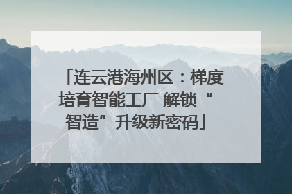 连云港海州区：梯度培育智能工厂 解锁“智造”升级新密码