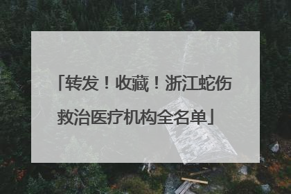 转发！收藏！浙江蛇伤救治医疗机构全名单
