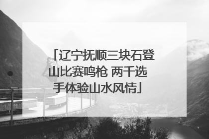 辽宁抚顺三块石登山比赛鸣枪 两千选手体验山水风情