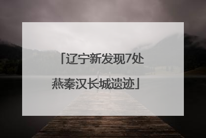 辽宁新发现7处燕秦汉长城遗迹