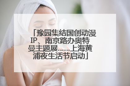 豫园集结国创动漫IP、南京路办奥特曼主题展……上海黄浦夜生活节启动