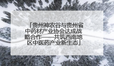 贵州神农谷与贵州省中药材产业协会达成战略合作——共筑西南地区中医药产业新生态