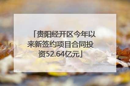 贵阳经开区今年以来新签约项目合同投资52.64亿元