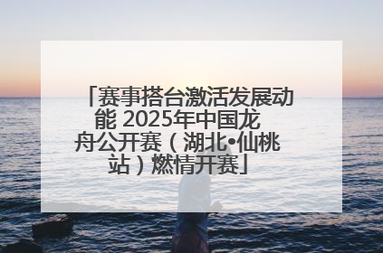 赛事搭台激活发展动能 2025年中国龙舟公开赛（湖北•仙桃站）燃情开赛