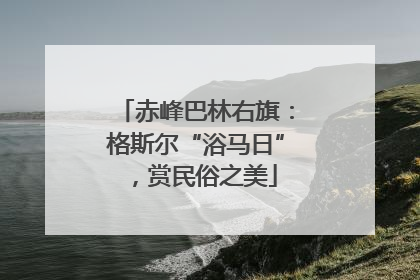 赤峰巴林右旗：格斯尔“浴马日”，赏民俗之美