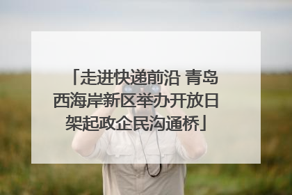 走进快递前沿 青岛西海岸新区举办开放日架起政企民沟通桥
