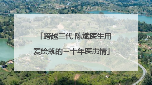 跨越三代 陈斌医生用爱绘就的三十年医患情