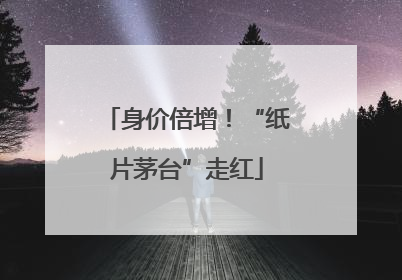 身价倍增！“纸片茅台”走红