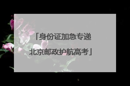 身份证加急专递 北京邮政护航高考