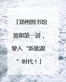 郑州图书馆暑期第一讲，驶入“新能源”时代！