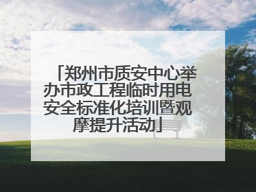 郑州市质安中心举办市政工程临时用电安全标准化培训暨观摩提升活动