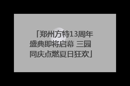 郑州方特13周年盛典即将启幕 三园同庆点燃夏日狂欢