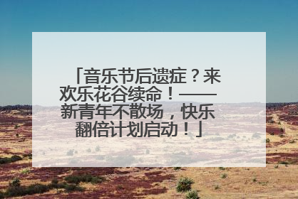 音乐节后遗症？来欢乐花谷续命！——新青年不散场，快乐翻倍计划启动！
