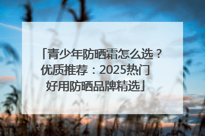 青少年防晒霜怎么选？优质推荐：2025热门好用防晒品牌精选
