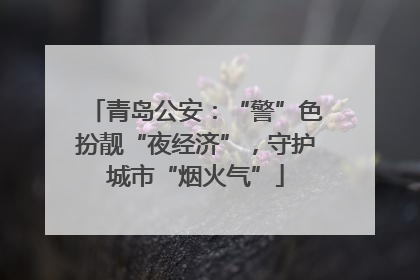 青岛公安：“警”色扮靓“夜经济”，守护城市“烟火气”
