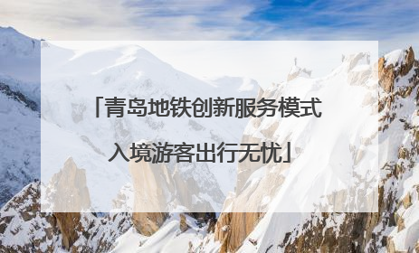 青岛地铁创新服务模式 入境游客出行无忧