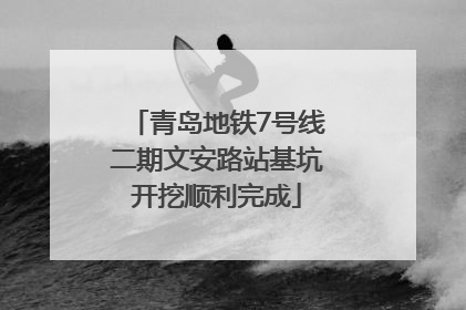 青岛地铁7号线二期文安路站基坑开挖顺利完成