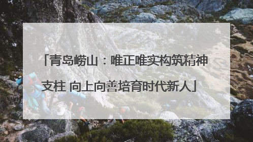 青岛崂山：唯正唯实构筑精神支柱 向上向善培育时代新人