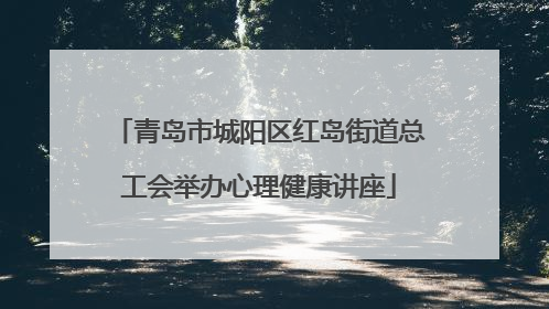 青岛市城阳区红岛街道总工会举办心理健康讲座