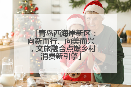 青岛西海岸新区：向新而行、向美而兴，文旅融合点燃乡村消费新引擎