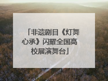 非遗剧目《灯舞心承》闪耀全国高校展演舞台