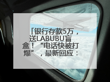 银行存款5万，送LABUBU盲盒！“电话快被打爆”，最新回应：统一活动，进货渠道不清楚
