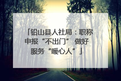 铅山县人社局：职称申报“不出门” 做好服务“暖心人”