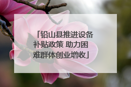 铅山县推进设备补贴政策 助力困难群体创业增收