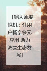 铠大师虚拟机：让用户畅享多元应用 助力鸿蒙生态发展