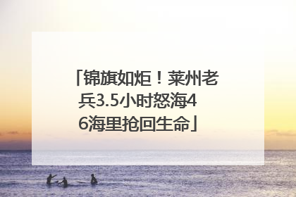 锦旗如炬！莱州老兵3.5小时怒海46海里抢回生命