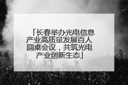长春举办光电信息产业高质量发展百人圆桌会议，共筑光电产业创新生态