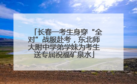 长春一考生身穿“全对”战服赴考，东北师大附中学弟学妹为考生送专属祝福矿泉水