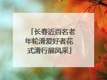 长春近百名老年轮滑爱好者花式滑行展风采