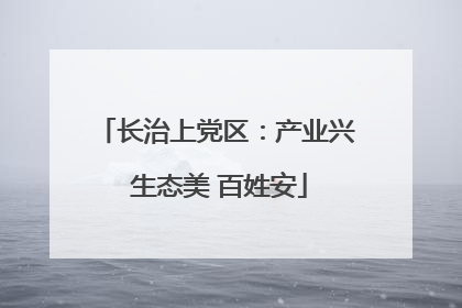 长治上党区：产业兴 生态美 百姓安