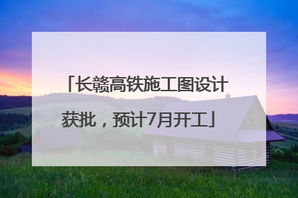 长赣高铁施工图设计获批，预计7月开工
