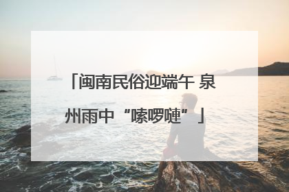 闽南民俗迎端午 泉州雨中“嗦啰嗹”