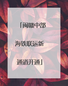 闽赣中部海铁联运新通道开通