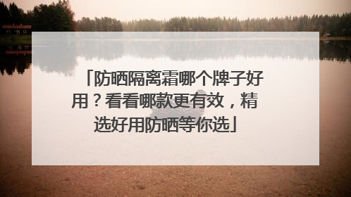 防晒隔离霜哪个牌子好用？看看哪款更有效，精选好用防晒等你选