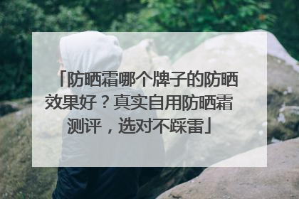 防晒霜哪个牌子的防晒效果好？真实自用防晒霜测评，选对不踩雷