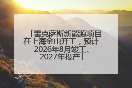 雷克萨斯新能源项目在上海金山开工，预计2026年8月竣工、2027年投产
