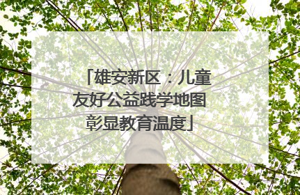 雄安新区：儿童友好公益践学地图彰显教育温度