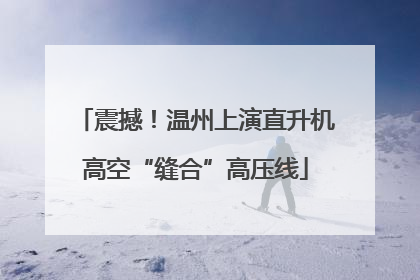 震撼！温州上演直升机高空“缝合”高压线