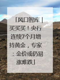 风口智库｜买买买！央行连续7个月增持黄金，专家：金价或仍易涨难跌