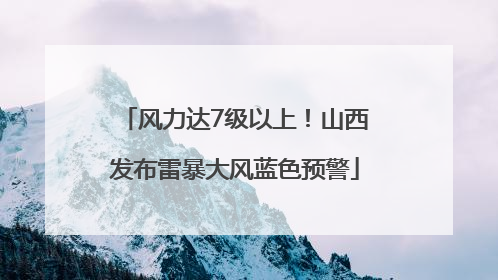 风力达7级以上！山西发布雷暴大风蓝色预警