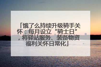 饿了么持续升级骑手关怀：每月设立“骑士日”，将驿站服务、装备物资福利关怀日常化