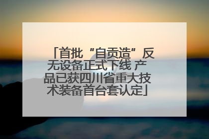 首批“自贡造”反无设备正式下线 产品已获四川省重大技术装备首台套认定