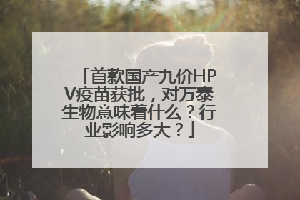 首款国产九价HPV疫苗获批，对万泰生物意味着什么？行业影响多大？