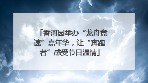 香河园举办“龙舟竞速”嘉年华，让“奔跑者”感受节日温情