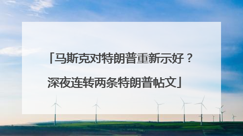 马斯克对特朗普重新示好？深夜连转两条特朗普帖文
