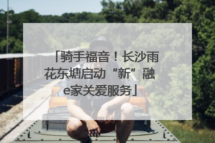 骑手福音！长沙雨花东塘启动“新”融e家关爱服务